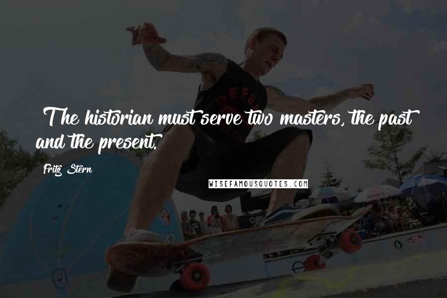 Fritz Stern Quotes: [T]he historian must serve two masters, the past and the present.