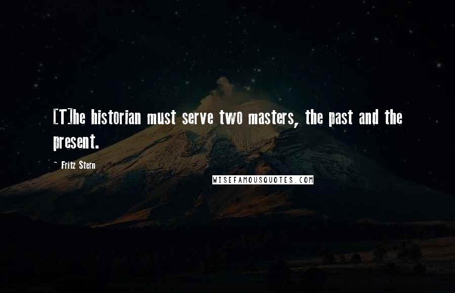 Fritz Stern Quotes: [T]he historian must serve two masters, the past and the present.