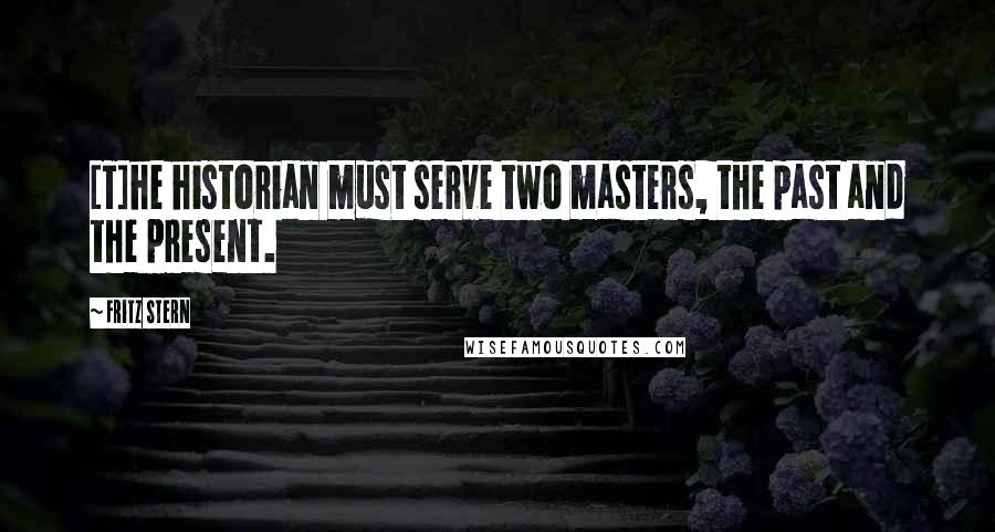 Fritz Stern Quotes: [T]he historian must serve two masters, the past and the present.