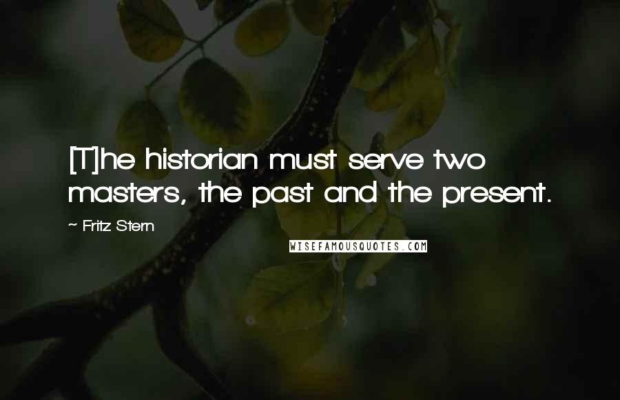 Fritz Stern Quotes: [T]he historian must serve two masters, the past and the present.