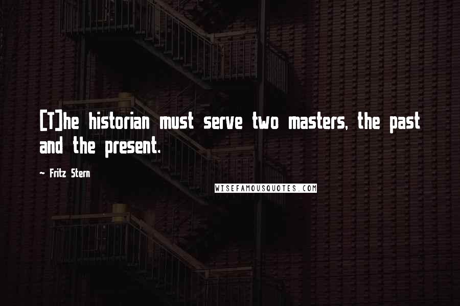 Fritz Stern Quotes: [T]he historian must serve two masters, the past and the present.