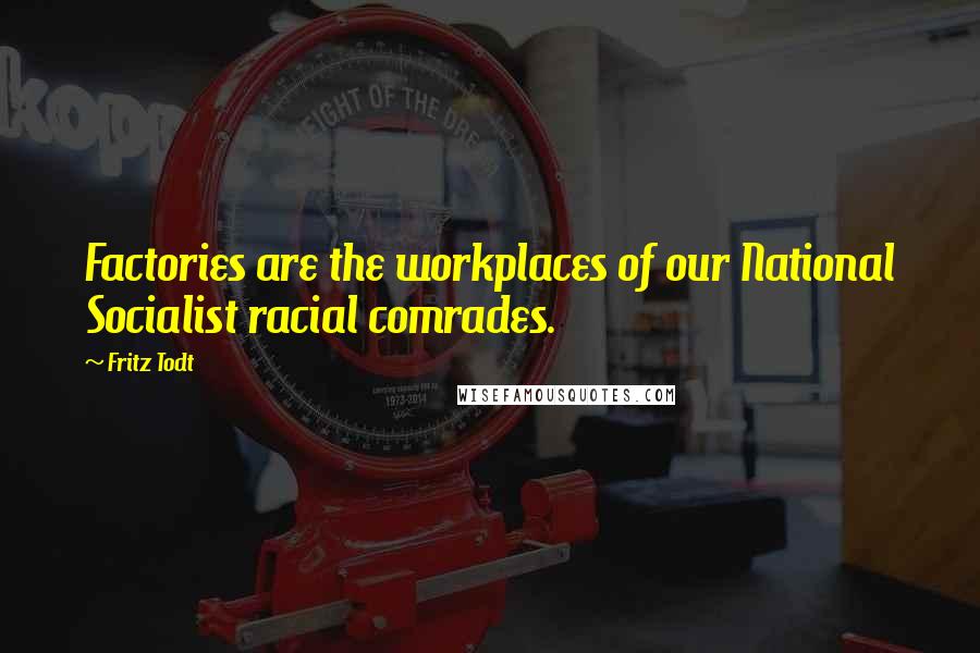 Fritz Todt Quotes: Factories are the workplaces of our National Socialist racial comrades.