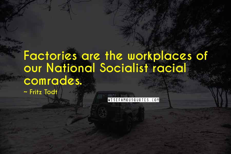 Fritz Todt Quotes: Factories are the workplaces of our National Socialist racial comrades.