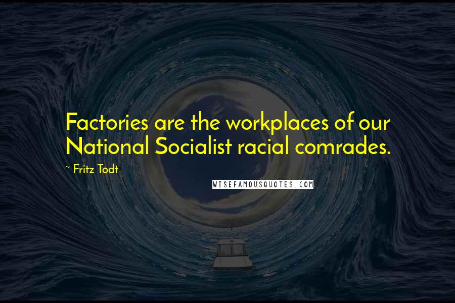 Fritz Todt Quotes: Factories are the workplaces of our National Socialist racial comrades.