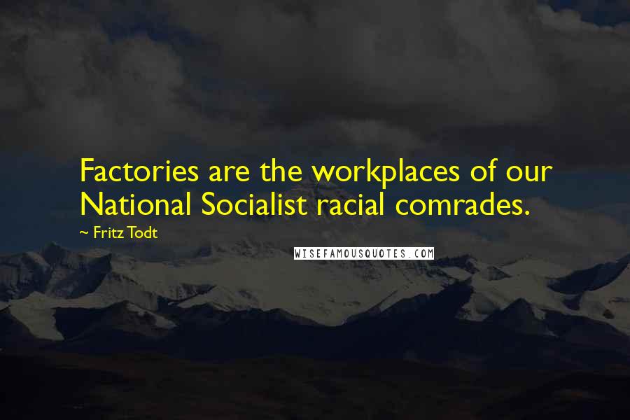 Fritz Todt Quotes: Factories are the workplaces of our National Socialist racial comrades.