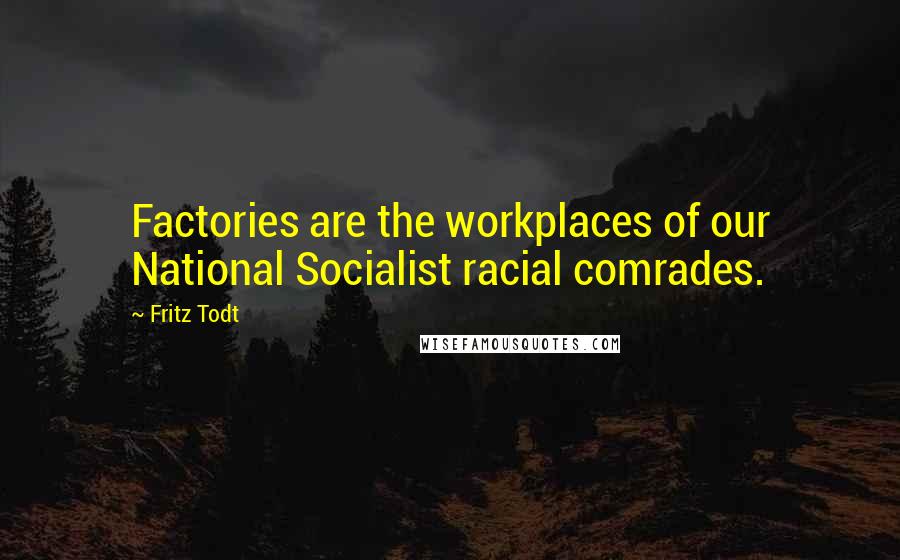 Fritz Todt Quotes: Factories are the workplaces of our National Socialist racial comrades.