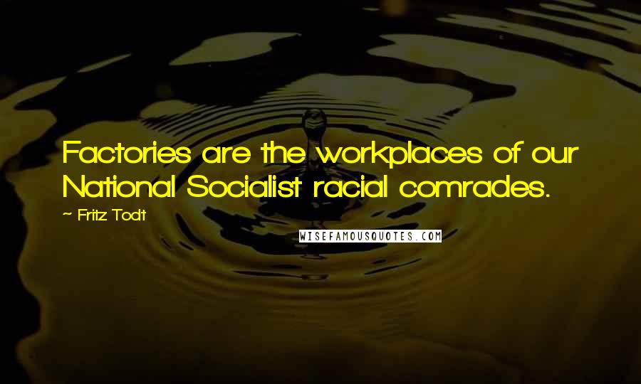 Fritz Todt Quotes: Factories are the workplaces of our National Socialist racial comrades.