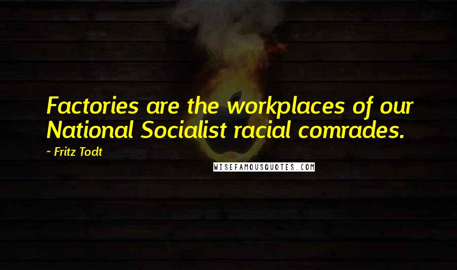 Fritz Todt Quotes: Factories are the workplaces of our National Socialist racial comrades.