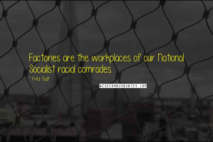 Fritz Todt Quotes: Factories are the workplaces of our National Socialist racial comrades.