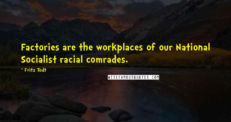 Fritz Todt Quotes: Factories are the workplaces of our National Socialist racial comrades.