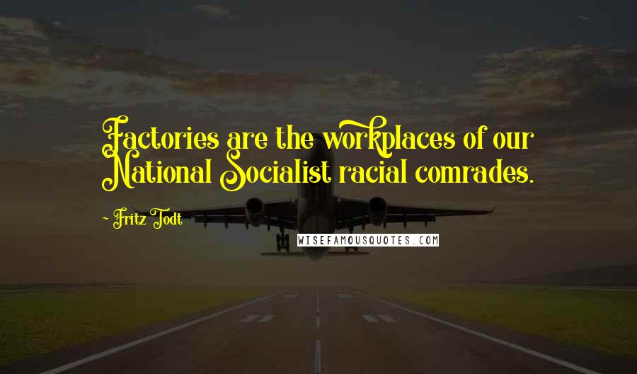 Fritz Todt Quotes: Factories are the workplaces of our National Socialist racial comrades.