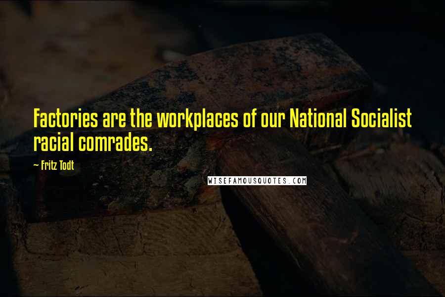 Fritz Todt Quotes: Factories are the workplaces of our National Socialist racial comrades.