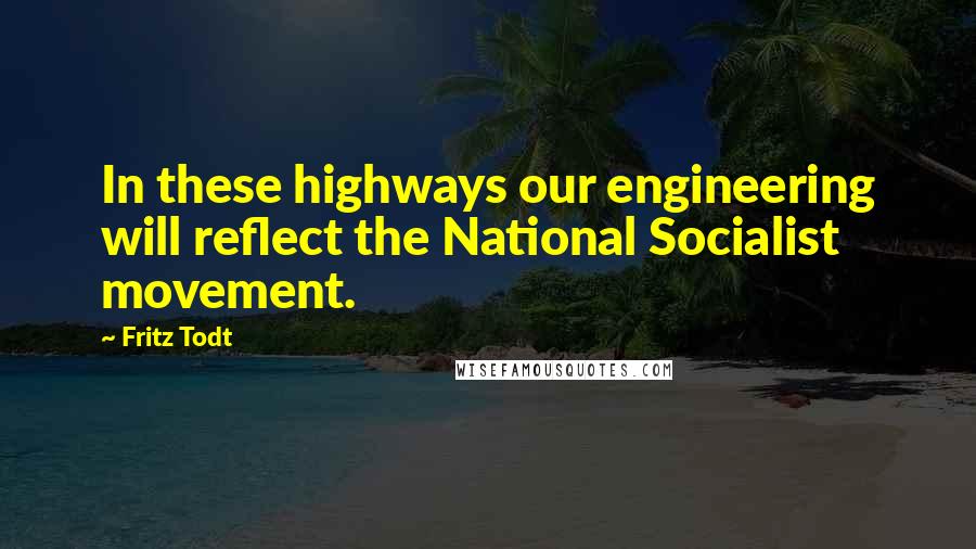 Fritz Todt Quotes: In these highways our engineering will reflect the National Socialist movement.