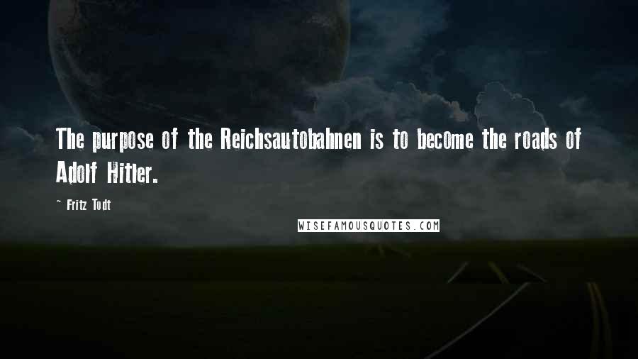 Fritz Todt Quotes: The purpose of the Reichsautobahnen is to become the roads of Adolf Hitler.