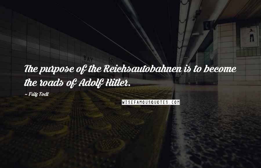 Fritz Todt Quotes: The purpose of the Reichsautobahnen is to become the roads of Adolf Hitler.