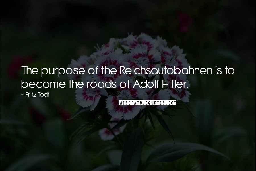 Fritz Todt Quotes: The purpose of the Reichsautobahnen is to become the roads of Adolf Hitler.