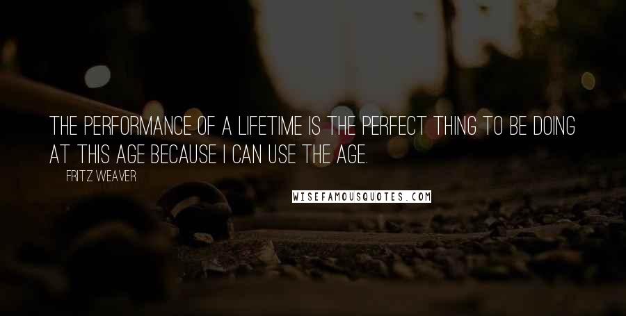 Fritz Weaver Quotes: The performance of a lifetime is the perfect thing to be doing at this age because I can use the age.