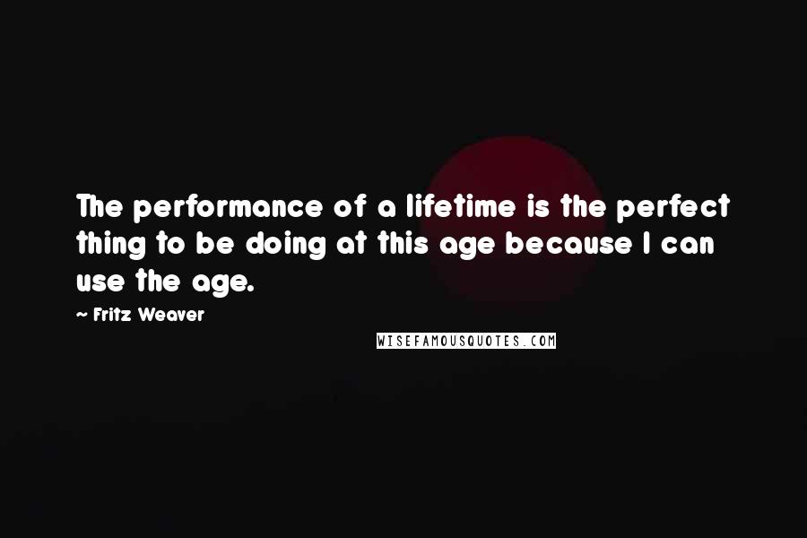 Fritz Weaver Quotes: The performance of a lifetime is the perfect thing to be doing at this age because I can use the age.