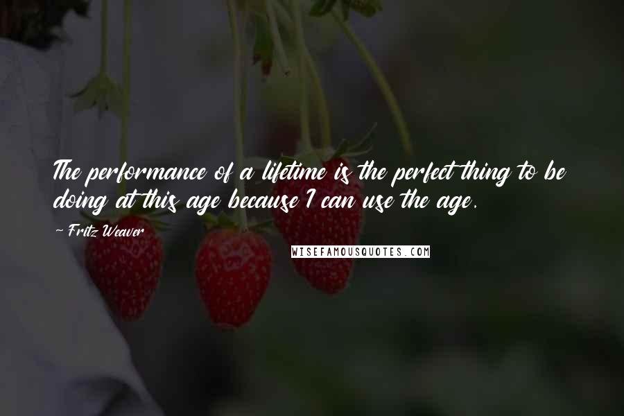 Fritz Weaver Quotes: The performance of a lifetime is the perfect thing to be doing at this age because I can use the age.