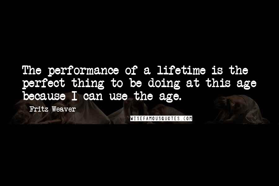 Fritz Weaver Quotes: The performance of a lifetime is the perfect thing to be doing at this age because I can use the age.