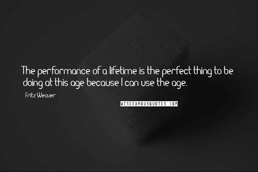 Fritz Weaver Quotes: The performance of a lifetime is the perfect thing to be doing at this age because I can use the age.