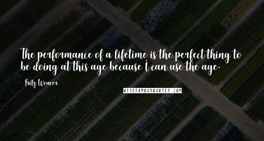 Fritz Weaver Quotes: The performance of a lifetime is the perfect thing to be doing at this age because I can use the age.