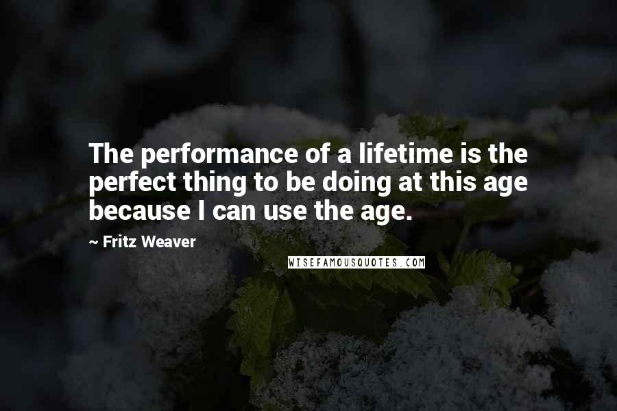 Fritz Weaver Quotes: The performance of a lifetime is the perfect thing to be doing at this age because I can use the age.