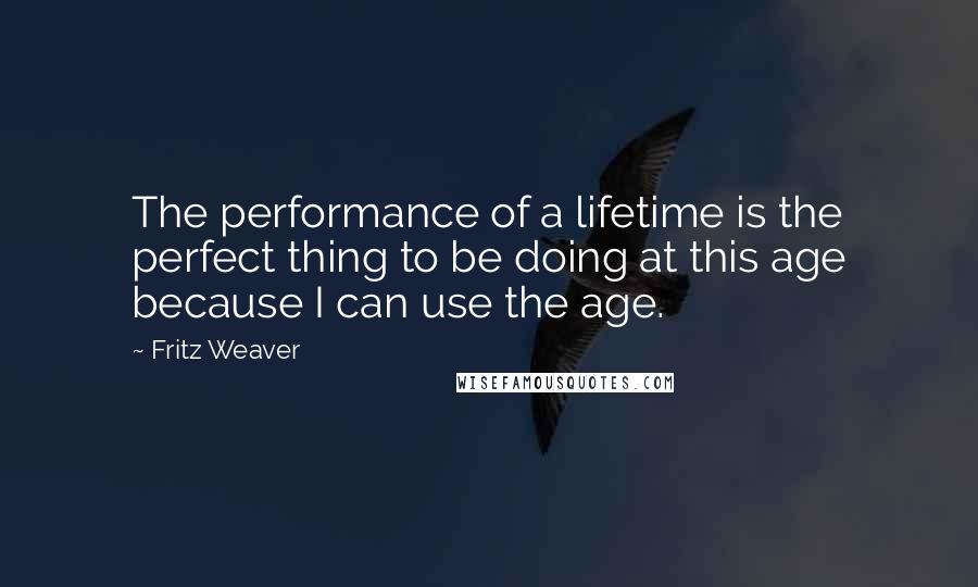 Fritz Weaver Quotes: The performance of a lifetime is the perfect thing to be doing at this age because I can use the age.