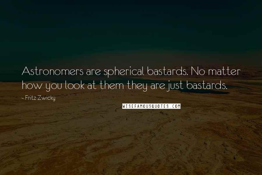 Fritz Zwicky Quotes: Astronomers are spherical bastards. No matter how you look at them they are just bastards.