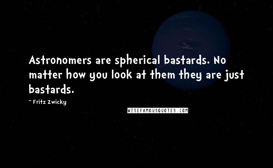 Fritz Zwicky Quotes: Astronomers are spherical bastards. No matter how you look at them they are just bastards.