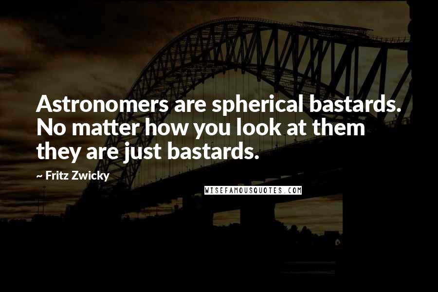 Fritz Zwicky Quotes: Astronomers are spherical bastards. No matter how you look at them they are just bastards.