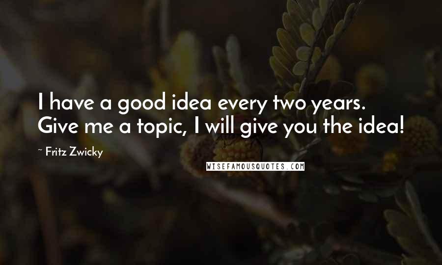 Fritz Zwicky Quotes: I have a good idea every two years. Give me a topic, I will give you the idea!