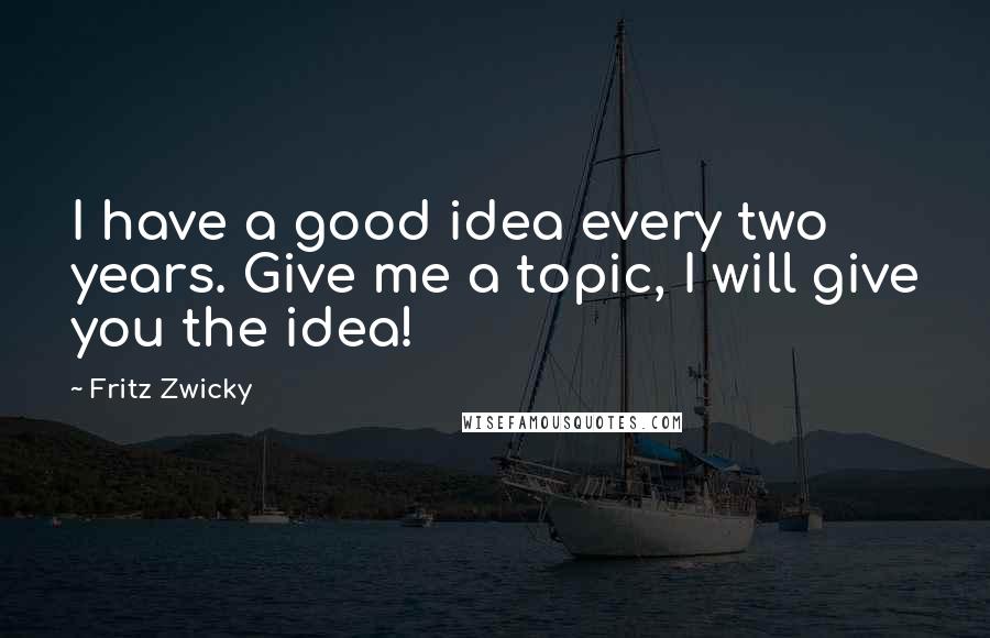 Fritz Zwicky Quotes: I have a good idea every two years. Give me a topic, I will give you the idea!