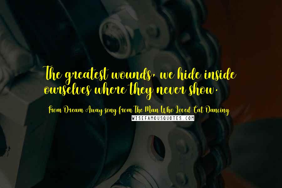 From Dream Away Song From The Man Who Loved Cat Dancing Quotes: The greatest wounds, we hide inside ourselves where they never show.