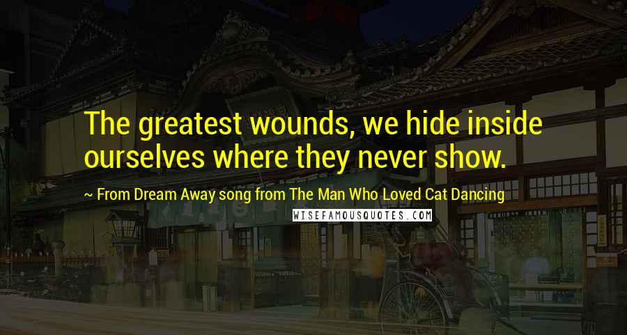 From Dream Away Song From The Man Who Loved Cat Dancing Quotes: The greatest wounds, we hide inside ourselves where they never show.