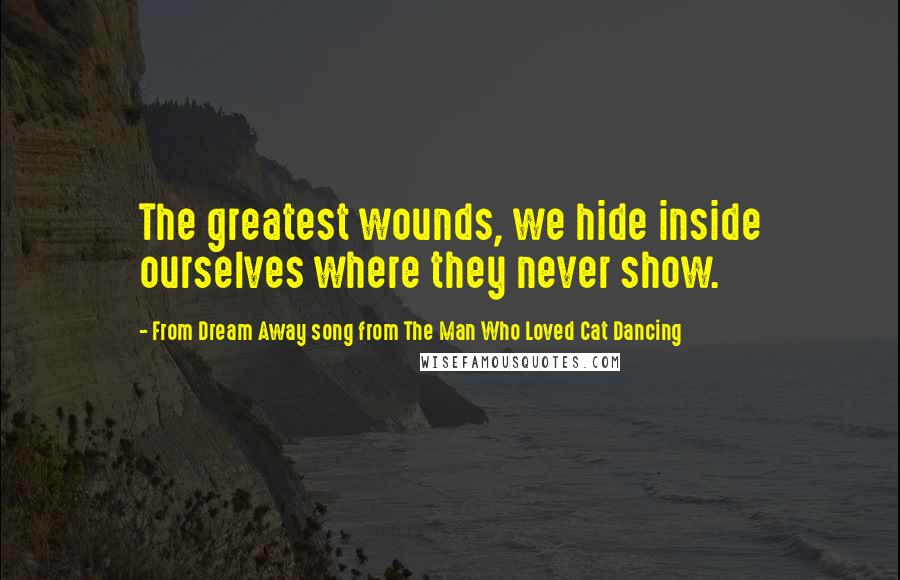 From Dream Away Song From The Man Who Loved Cat Dancing Quotes: The greatest wounds, we hide inside ourselves where they never show.