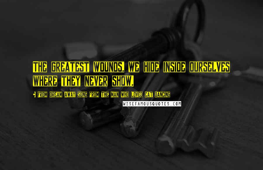 From Dream Away Song From The Man Who Loved Cat Dancing Quotes: The greatest wounds, we hide inside ourselves where they never show.