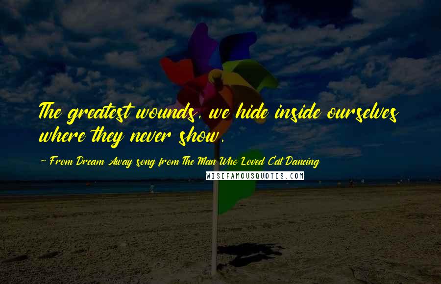 From Dream Away Song From The Man Who Loved Cat Dancing Quotes: The greatest wounds, we hide inside ourselves where they never show.