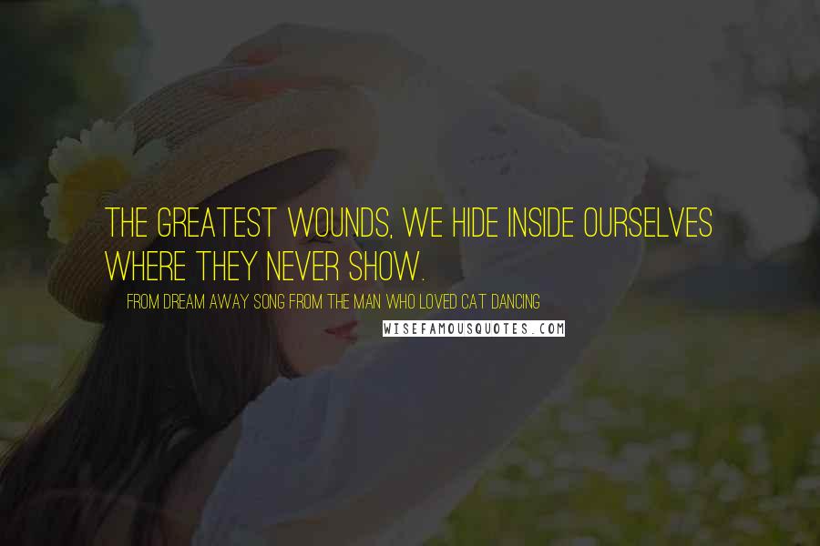 From Dream Away Song From The Man Who Loved Cat Dancing Quotes: The greatest wounds, we hide inside ourselves where they never show.