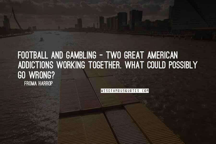 Froma Harrop Quotes: Football and gambling - two great American addictions working together. What could possibly go wrong?