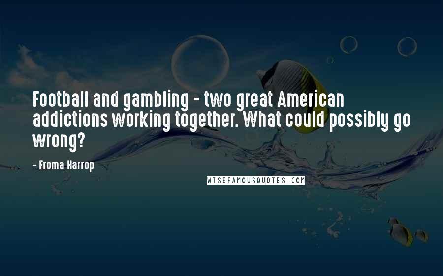 Froma Harrop Quotes: Football and gambling - two great American addictions working together. What could possibly go wrong?