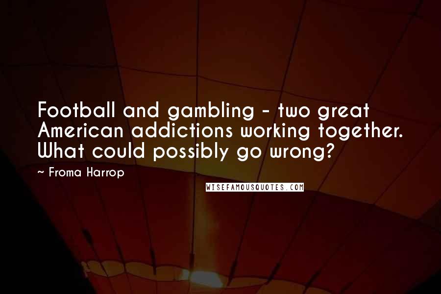 Froma Harrop Quotes: Football and gambling - two great American addictions working together. What could possibly go wrong?