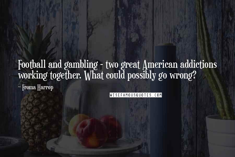 Froma Harrop Quotes: Football and gambling - two great American addictions working together. What could possibly go wrong?