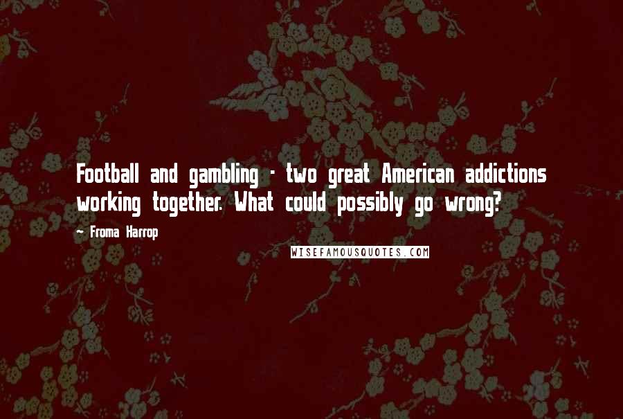 Froma Harrop Quotes: Football and gambling - two great American addictions working together. What could possibly go wrong?