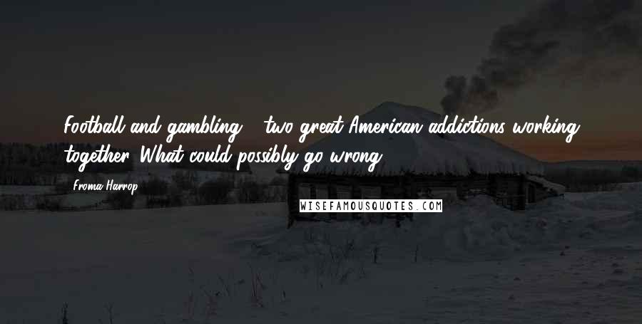 Froma Harrop Quotes: Football and gambling - two great American addictions working together. What could possibly go wrong?