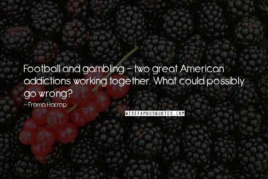 Froma Harrop Quotes: Football and gambling - two great American addictions working together. What could possibly go wrong?