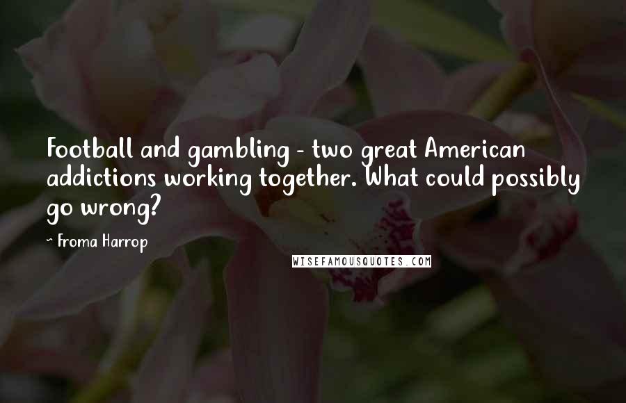 Froma Harrop Quotes: Football and gambling - two great American addictions working together. What could possibly go wrong?