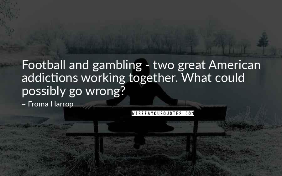 Froma Harrop Quotes: Football and gambling - two great American addictions working together. What could possibly go wrong?