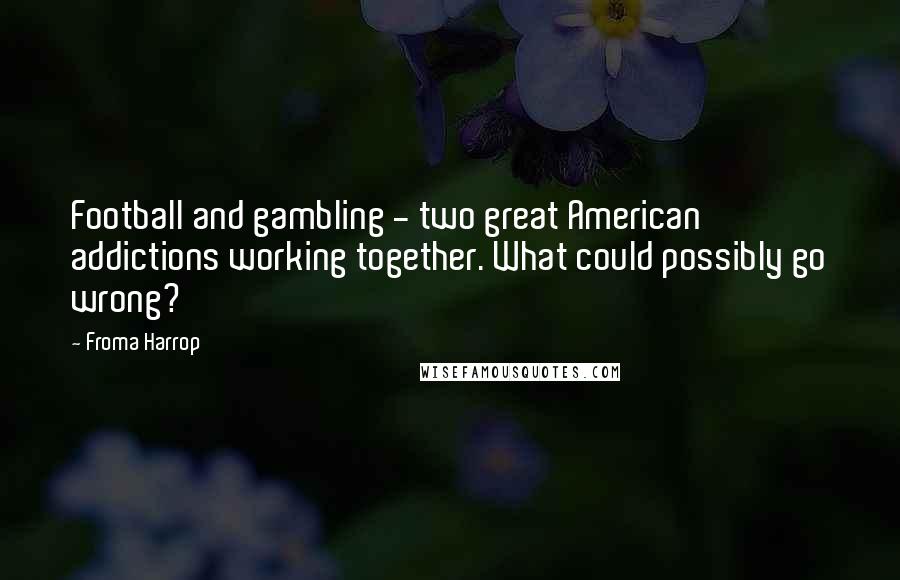 Froma Harrop Quotes: Football and gambling - two great American addictions working together. What could possibly go wrong?