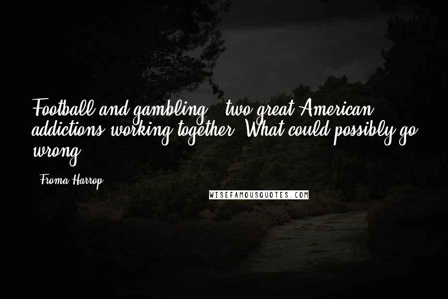 Froma Harrop Quotes: Football and gambling - two great American addictions working together. What could possibly go wrong?